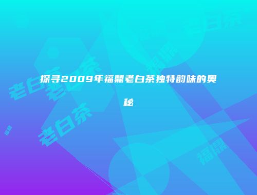 探寻2009年福鼎老白茶独特韵味的奥秘