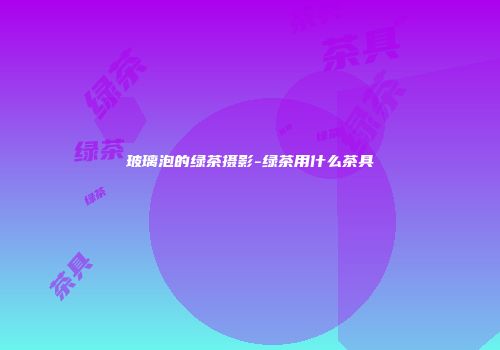 玻璃泡的绿茶摄影-绿茶用什么茶具