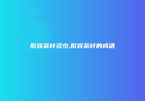 形容茶叶多少,形容茶叶的成语