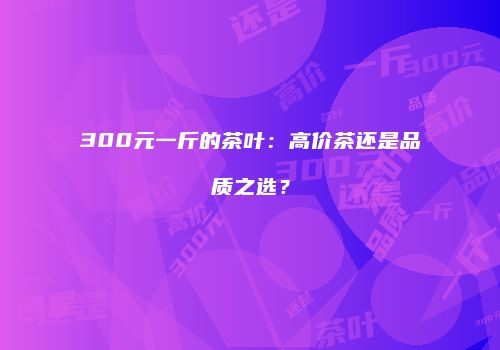 300元一斤的茶叶：高价茶还是品质之选？
