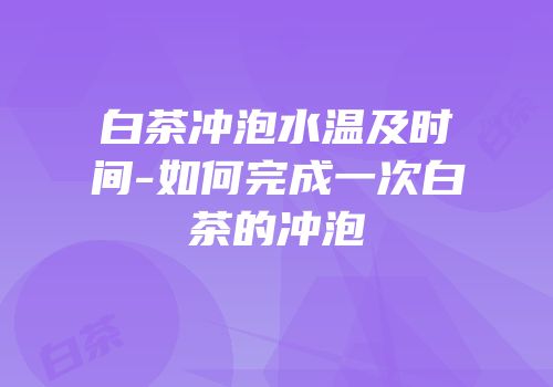 白茶冲泡水温及时间-如何完成一次白茶的冲泡