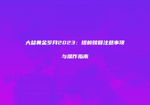 大益黄金岁月2023：提前赎回注意事项与操作指南