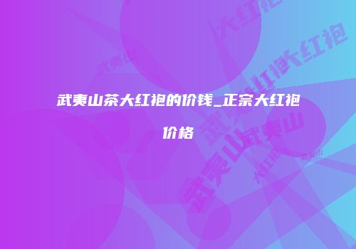 武夷山茶大红袍的价钱_正宗大红袍价格