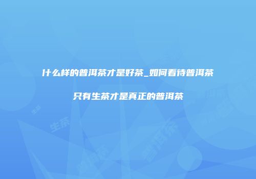 什么样的普洱茶才是好茶_如何看待普洱茶只有生茶才是真正的普洱茶