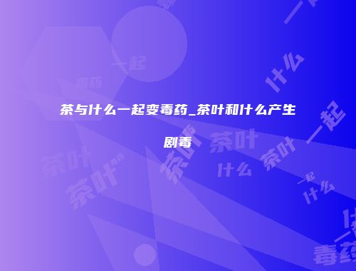 茶与什么一起变毒药_茶叶和什么产生剧毒