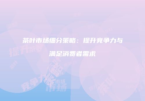 茶叶市场细分策略：提升竞争力与满足消费者需求