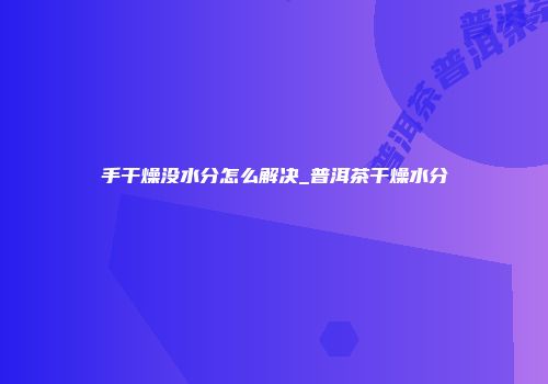 手干燥没水分怎么解决_普洱茶干燥水分