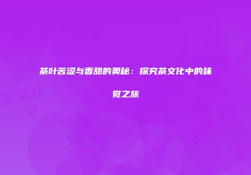 茶叶苦涩与香甜的奥秘：探究茶文化中的味觉之旅
