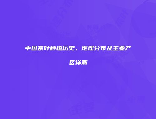 中国茶叶种植历史、地理分布及主要产区详解