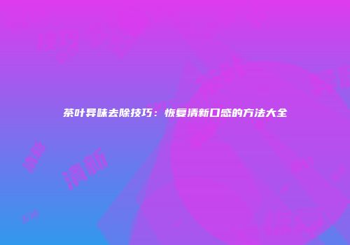 茶叶异味去除技巧：恢复清新口感的方法大全