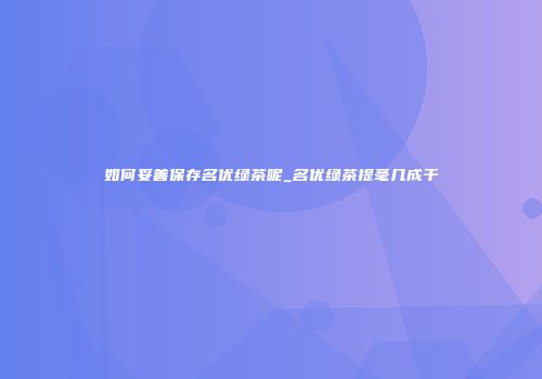 如何妥善保存名优绿茶呢_名优绿茶提毫几成干