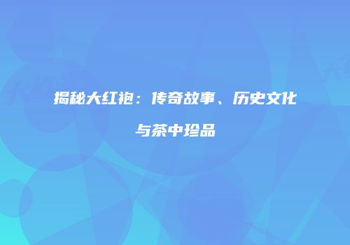 揭秘大红袍：传奇故事、历史文化与茶中珍品