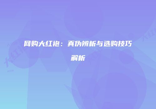 网购大红袍：真伪辨析与选购技巧解析