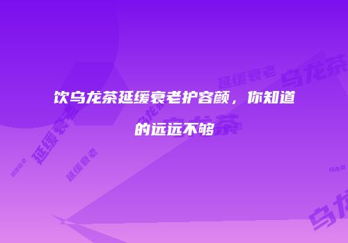 饮乌龙茶延缓衰老护容颜，你知道的远远不够