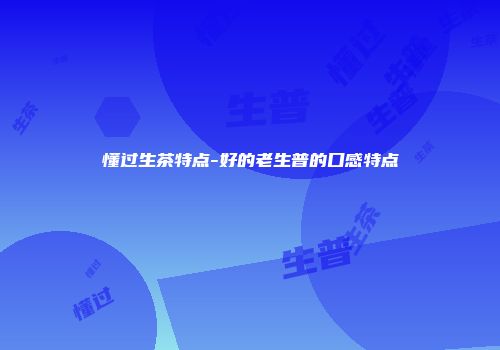 懂过生茶特点-好的老生普的口感特点