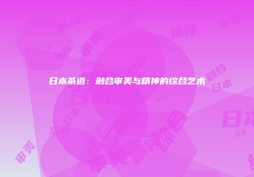 日本茶道：融合审美与精神的综合艺术