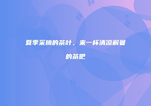 夏季采摘的茶叶，来一杯清凉解暑的茶吧