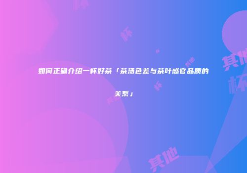 如何正确介绍一杯好茶「茶汤色差与茶叶感官品质的关系」