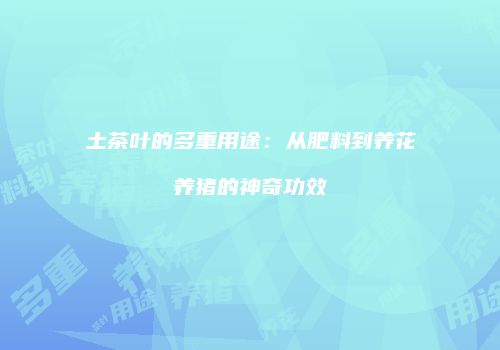 土茶叶的多重用途：从肥料到养花养猪的神奇功效