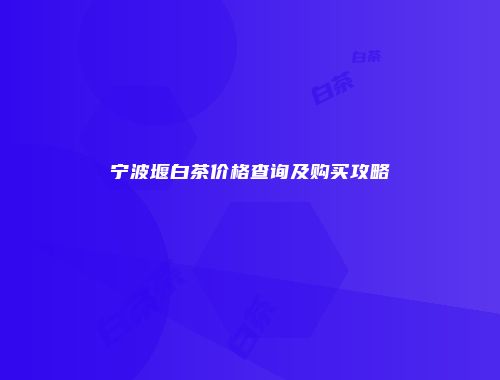 宁波堰白茶价格查询及购买攻略