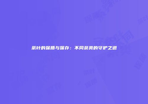 茶叶的保质与保存：不同茶类的守护之道