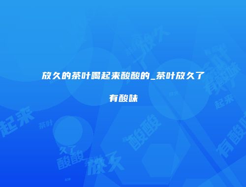 放久的茶叶喝起来酸酸的_茶叶放久了有酸味