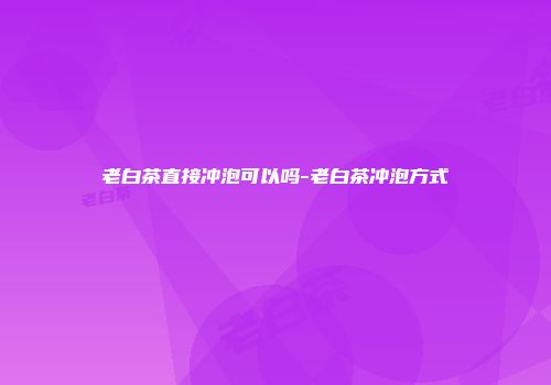 老白茶直接冲泡可以吗-老白茶冲泡方式