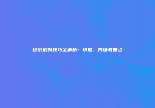 绿茶泡制技巧全解析：水温、方法与要点