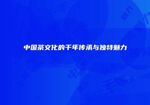 中国茶文化的千年传承与独特魅力