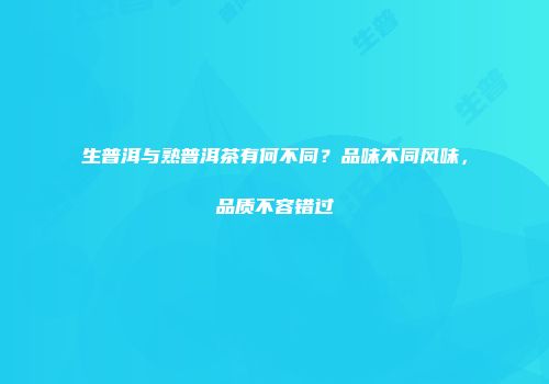 生普洱与熟普洱茶有何不同？品味不同风味，品质不容错过