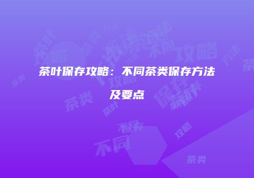 茶叶保存攻略：不同茶类保存方法及要点