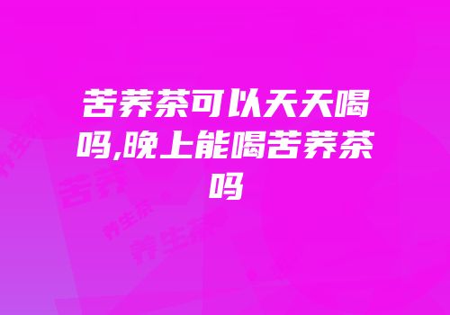 苦荞茶可以天天喝吗,晚上能喝苦荞茶吗