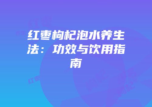 红枣枸杞泡水养生法：功效与饮用指南