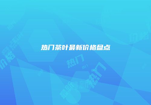 热门茶叶最新价格盘点