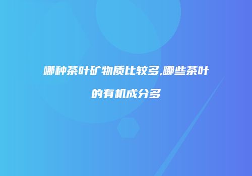 哪种茶叶矿物质比较多,哪些茶叶的有机成分多