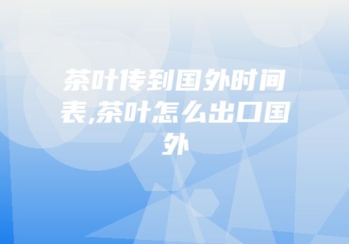 茶叶传到国外时间表,茶叶怎么出口国外