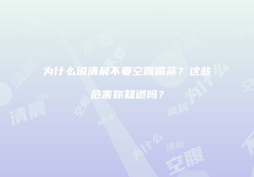 为什么说清晨不要空腹喝茶？这些危害你知道吗？