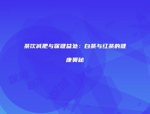 茶饮减肥与保健益处：白茶与红茶的健康奥秘
