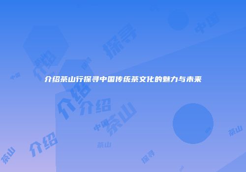 介绍茶山行探寻中国传统茶文化的魅力与未来