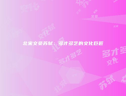 北宋文豪苏轼：多才多艺的文化巨匠