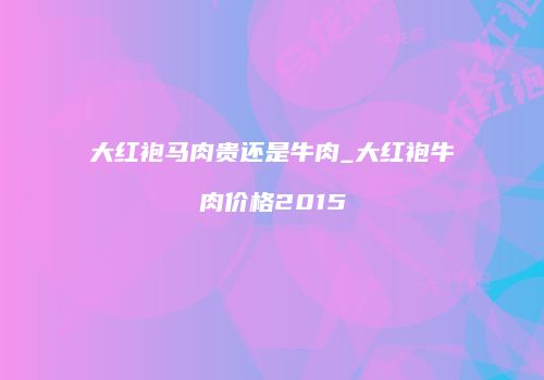 大红袍马肉贵还是牛肉_大红袍牛肉价格2015
