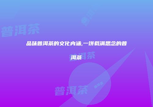 品味普洱茶的文化内涵,一饼载满思念的普洱茶