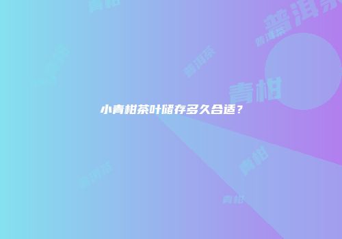 小青柑茶叶储存多久合适？