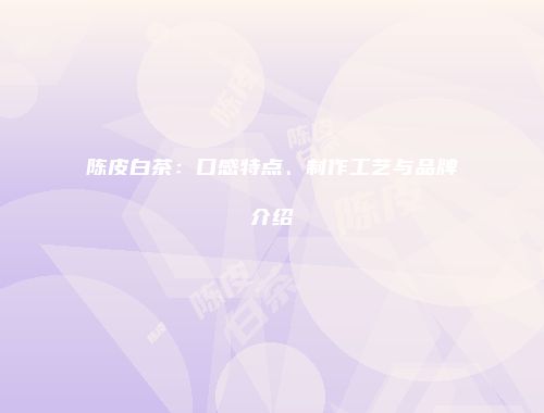 陈皮白茶：口感特点、制作工艺与品牌介绍