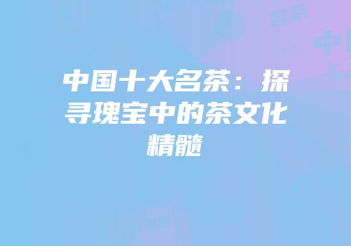 中国十大名茶：探寻瑰宝中的茶文化精髓