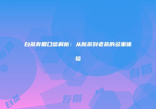 白茶寿眉口感解析：从新茶到老茶的多重体验