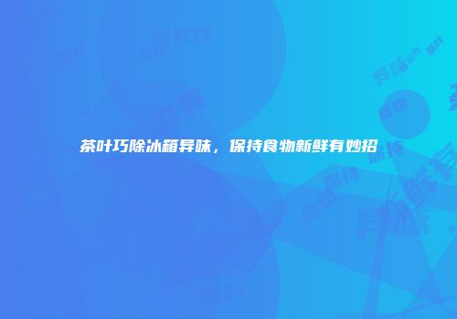 茶叶巧除冰箱异味，保持食物新鲜有妙招