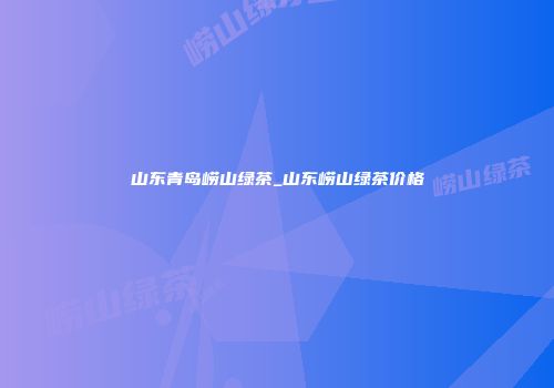 山东青岛崂山绿茶_山东崂山绿茶价格