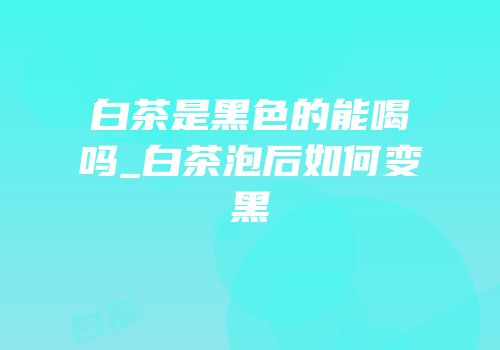白茶是黑色的能喝吗_白茶泡后如何变黑