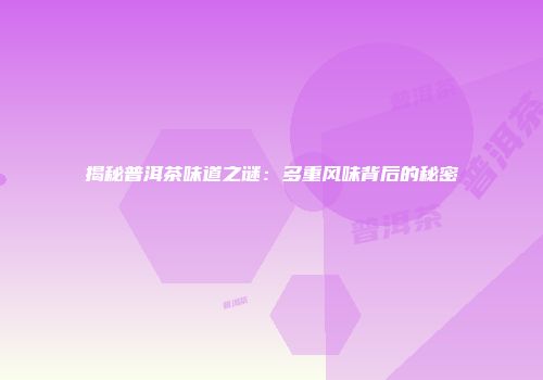 揭秘普洱茶味道之谜：多重风味背后的秘密